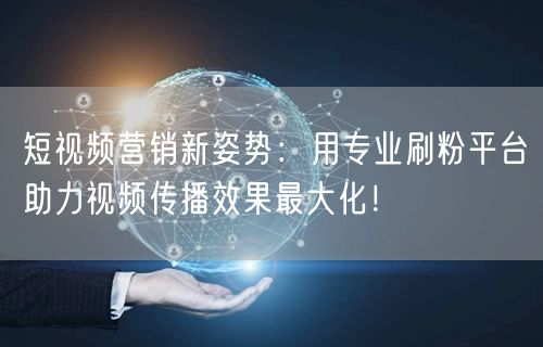 短视频营销新姿势：用专业刷粉平台助力视频传播效果最大化！