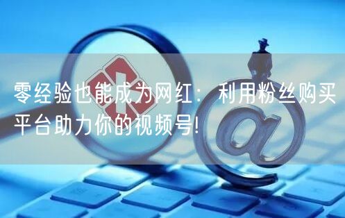 零经验也能成为网红：利用粉丝购买平台助力你的视频号!