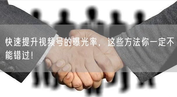 快速提升视频号的曝光率，这些方法你一定不能错过！
