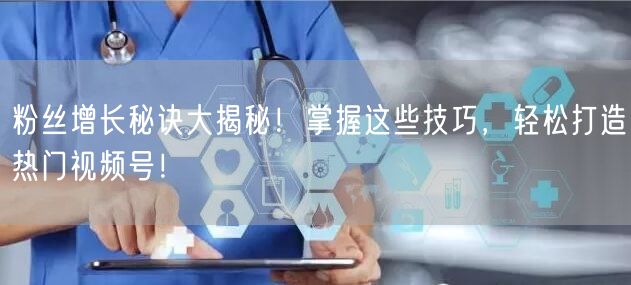 粉丝增长秘诀大揭秘！掌握这些技巧，轻松打造热门视频号！