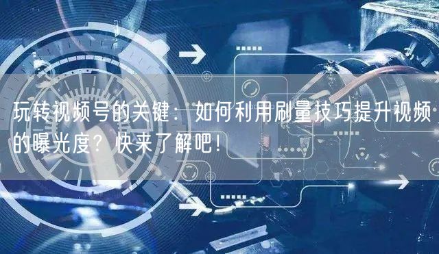 玩转视频号的关键：如何利用刷量技巧提升视频的曝光度？快来了解吧！