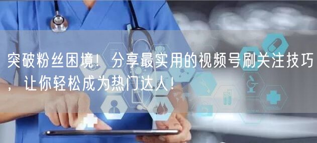 突破粉丝困境！分享最实用的视频号刷关注技巧，让你轻松成为热门
