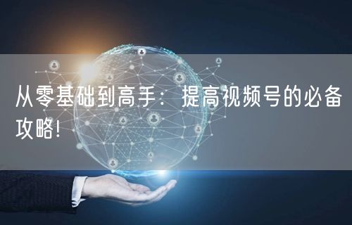 从零基础到高手：提高视频号的必备攻略!