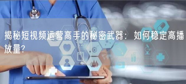 揭秘短视频运营高手的秘密武器：如何稳定高播放量?