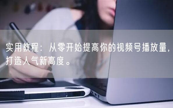 实用教程：从零开始提高你的视频号播放量，打造人气新高度。