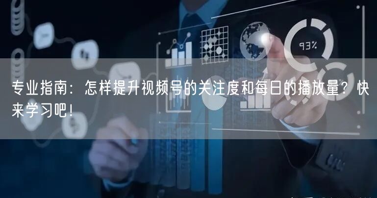 专业指南：怎样提升视频号的关注度和每日的播放量？快来学习吧！