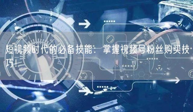 短视频时代的必备技能：掌握视频号粉丝购买技巧！