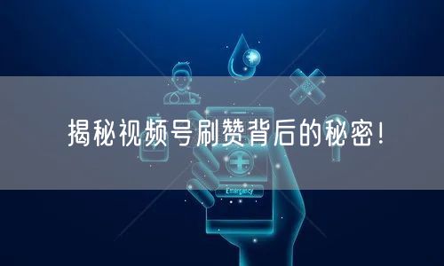 揭秘视频号刷赞背后的秘密！