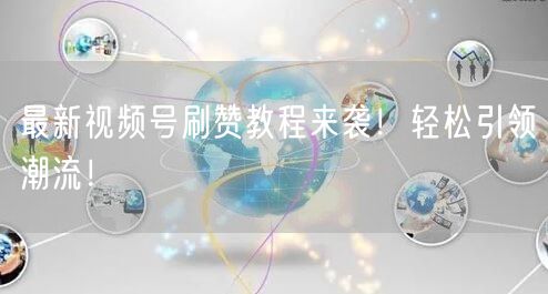 最新视频号刷赞教程来袭！轻松引领潮流！