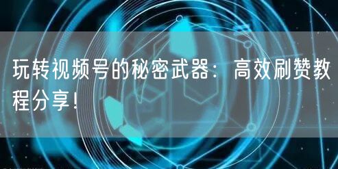 玩转视频号的秘密武器：高效刷赞教程分享！
