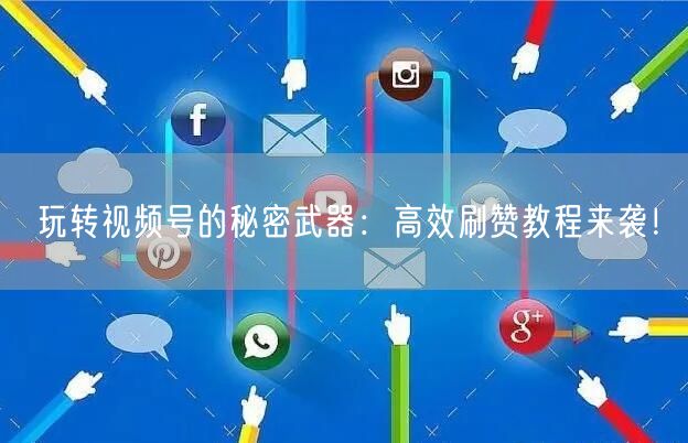 玩转视频号的秘密武器：高效刷赞教程来袭！
