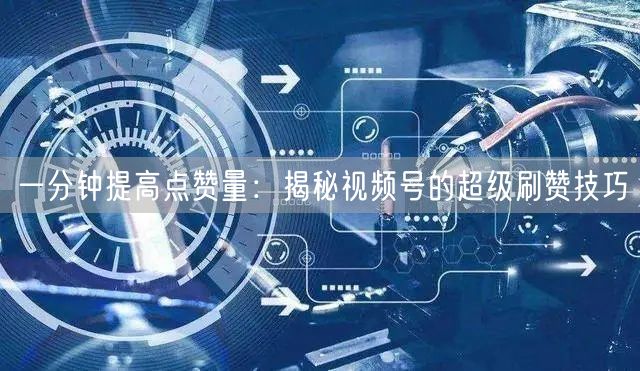 一分钟提高点赞量：揭秘视频号的超级刷赞技巧