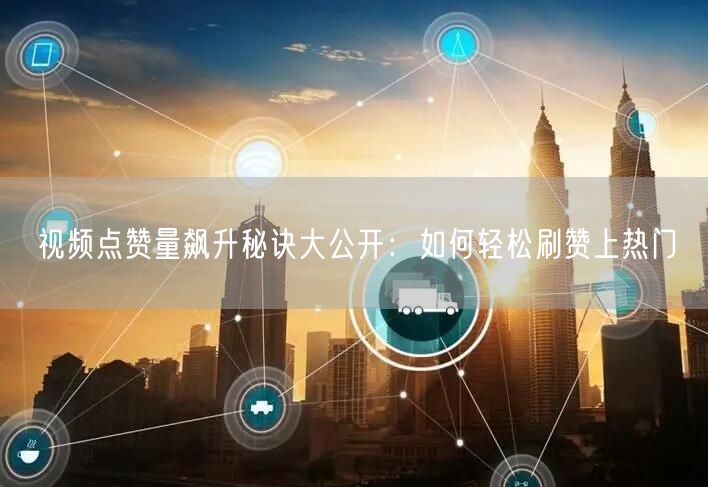 视频点赞量飙升秘诀大公开：如何轻松刷赞上热门