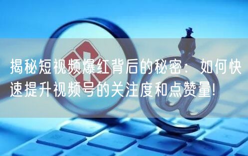 揭秘短视频爆红背后的秘密：如何快速提升视频号的关注度和点赞量!