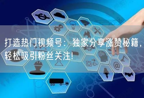 打造热门视频号：独家分享涨赞秘籍，轻松吸引粉丝关注!