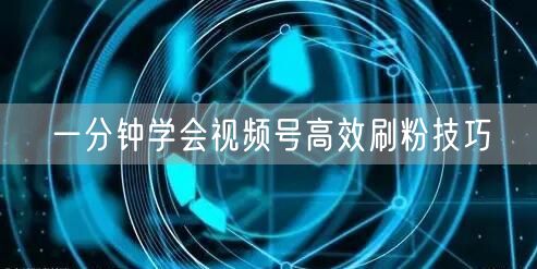 一分钟学会视频号高效刷粉技巧