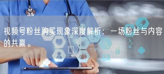 视频号粉丝购买现象深度解析：一场粉丝与内