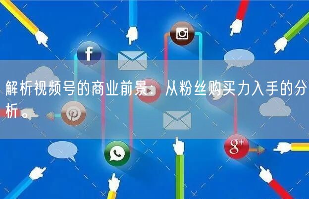 解析视频号的商业前景：从粉丝购买力入手的