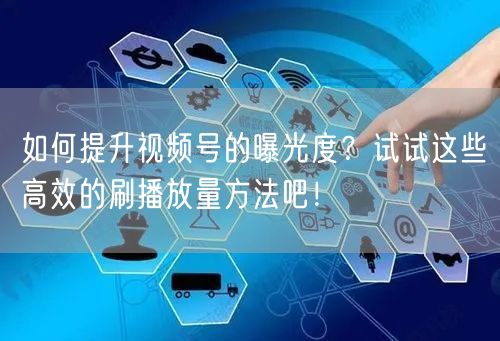 如何提升视频号的曝光度？试试这些高效的刷播放量方法吧！