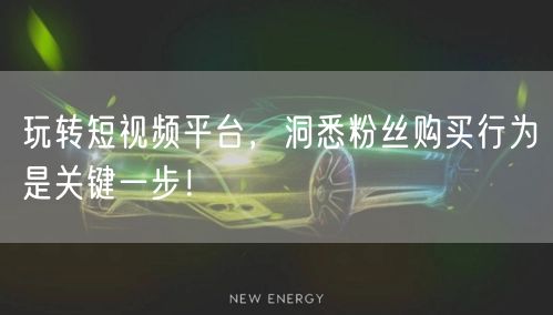 玩转短视频平台，洞悉粉丝购买行为是关键一步！