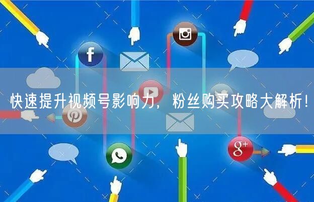 快速提升视频号影响力，粉丝购买攻略大解析！