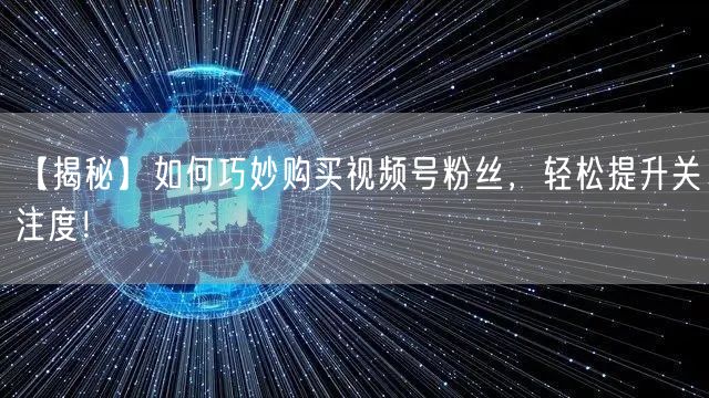 【揭秘】如何巧妙购买视频号粉丝，轻松提升关注度！