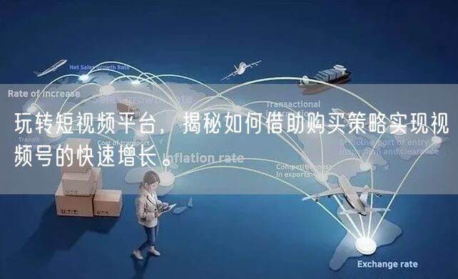 玩转短视频平台，揭秘如何借助购买策略实现视频号的快速增长。