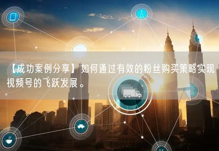 【成功案例分享】如何通过有效的粉丝购买策略实现视频号的飞跃发展。