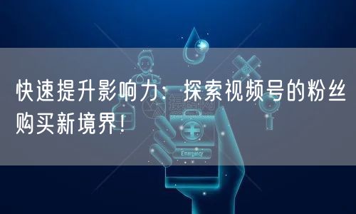 快速提升影响力：探索视频号的粉丝购买新境