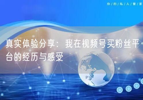 真实体验分享：我在视频号买粉丝平台的经历与感受