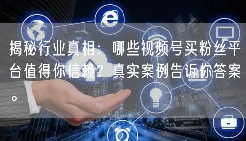 揭秘行业真相：哪些视频号买粉丝平台值得你信赖？真实案例告诉你