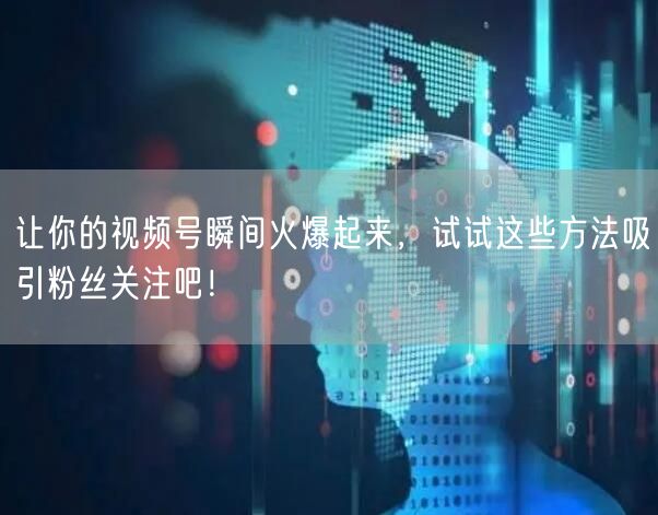 让你的视频号瞬间火爆起来，试试这些方法吸引粉丝关注吧！