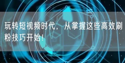 玩转短视频时代，从掌握这些高效刷粉技巧开始！