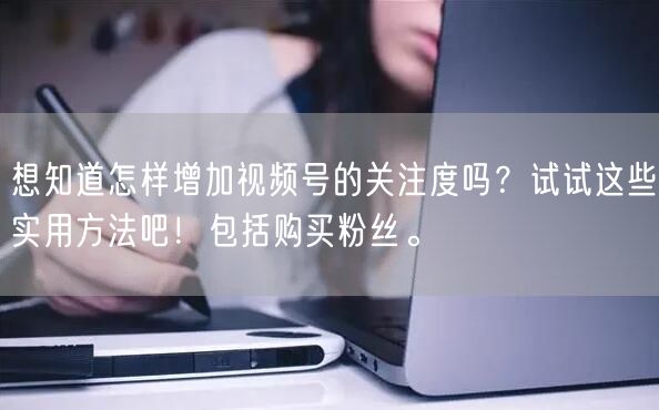 想知道怎样增加视频号的关注度吗？试试这些实用方法吧！包括购买粉丝。