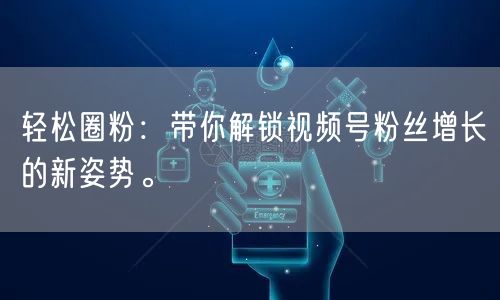 轻松圈粉：带你解锁视频号粉丝增长的新姿势。