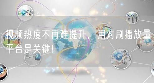 视频热度不再难提升，用对刷播放量平台是关键！