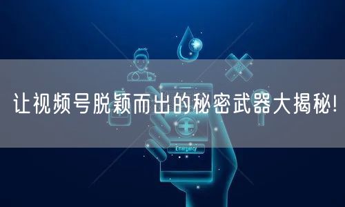 让视频号脱颖而出的秘密武器大揭秘!