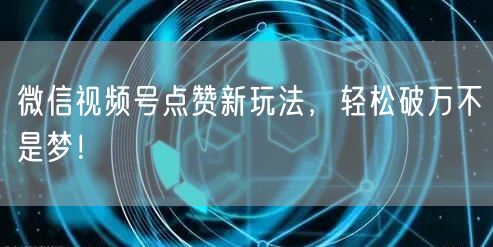 微信视频号点赞新玩法，轻松破万不是梦！