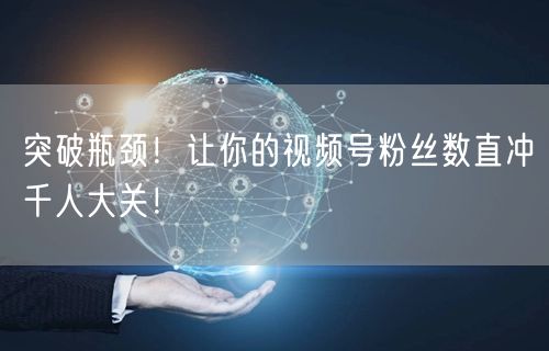 突破瓶颈！让你的视频号粉丝数直冲千人大关！