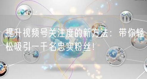 提升视频号关注度的新方法：带你轻松吸引一千名忠实粉丝！