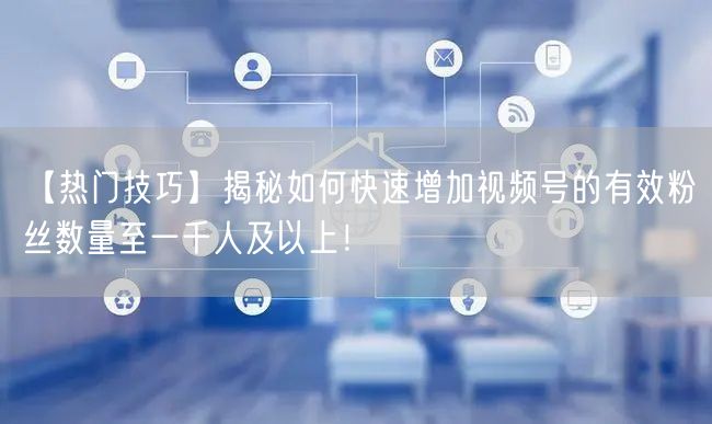【热门技巧】揭秘如何快速增加视频号的有效
