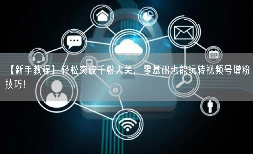 【新手教程】轻松突破千粉大关，零基础也能玩转视频号增粉技巧！