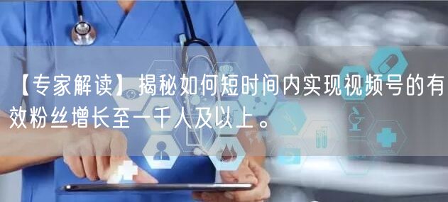 【专家解读】揭秘如何短时间内实现视频号的有效粉丝增长至一千人及以上。