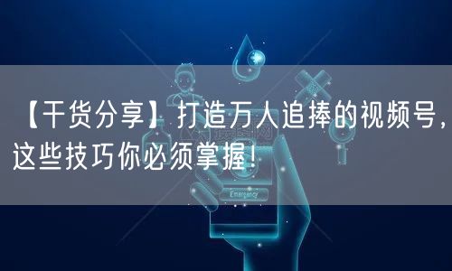 【干货分享】打造万人追捧的视频号，这些技