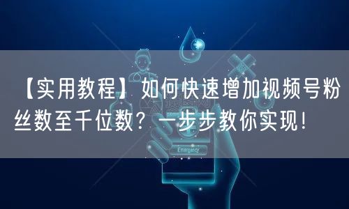 【实用教程】如何快速增加视频号粉丝数至千