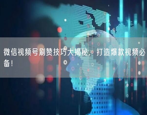 微信视频号刷赞技巧大揭秘，打造爆款视频必备！