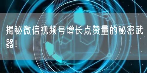 揭秘微信视频号增长点赞量的秘密武器！