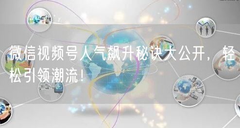 微信视频号人气飙升秘诀大公开，轻松引领潮流！