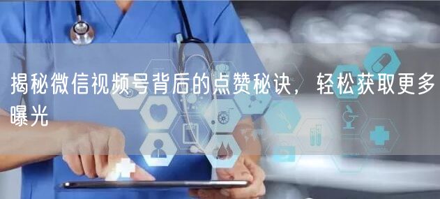揭秘微信视频号背后的点赞秘诀，轻松获取更多曝光
