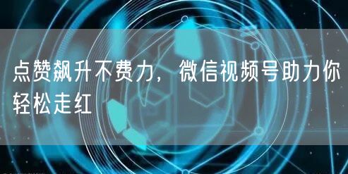 点赞飙升不费力，微信视频号助力你轻松走红